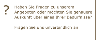 Haben Sie Fragen zu unserem Angeboten oder möchten Sie genauere Auskunft über eines Ihrer Bedürfnisse?Fragen Sie uns unverbindlich an ?